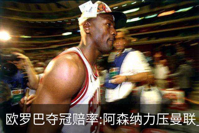 欧罗巴夺冠赔率:阿森纳力压曼联 远甩罗马双雄